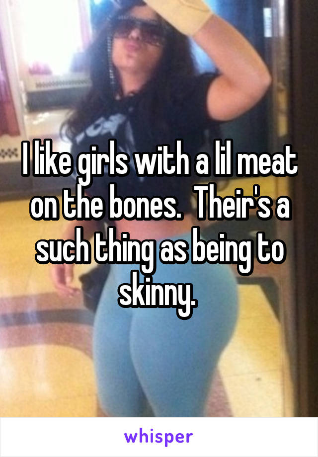 I like girls with a lil meat on the bones.  Their's a such thing as being to skinny. 
