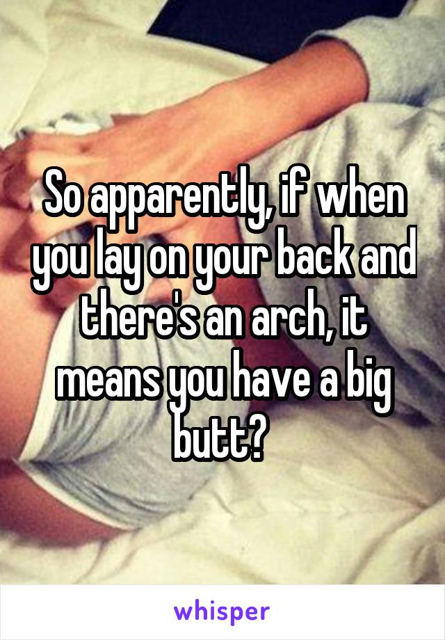 So apparently, if when you lay on your back and there's an arch, it means you have a big butt? 