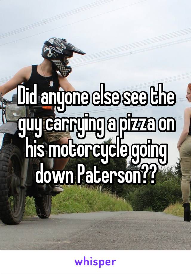 Did anyone else see the guy carrying a pizza on his motorcycle going down Paterson??
