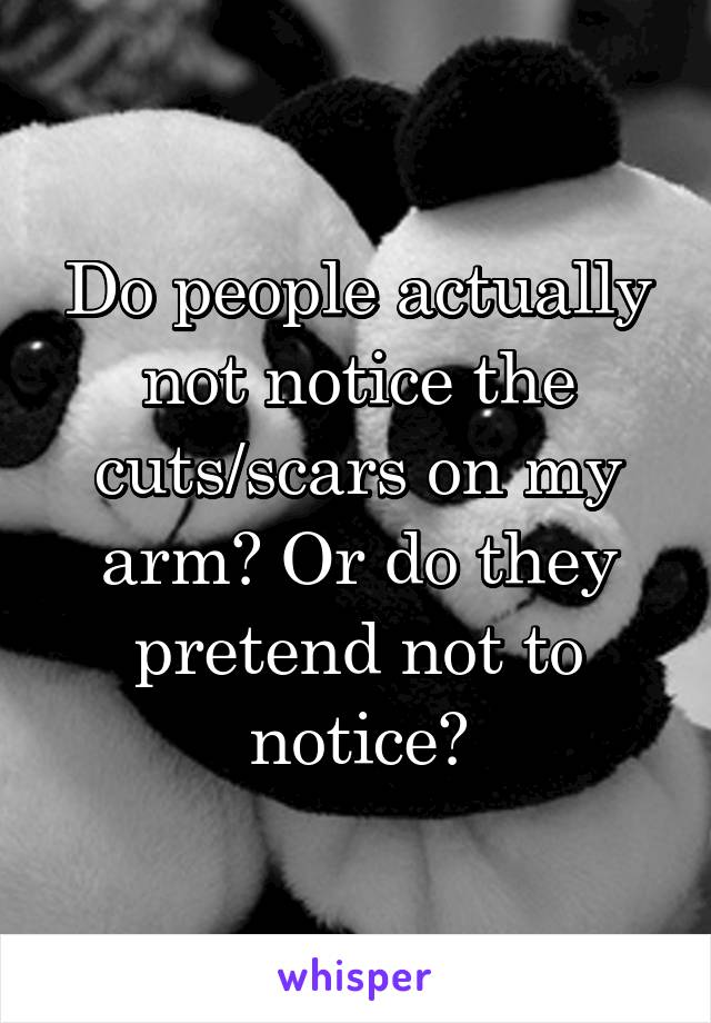 Do people actually not notice the cuts/scars on my arm? Or do they pretend not to notice?