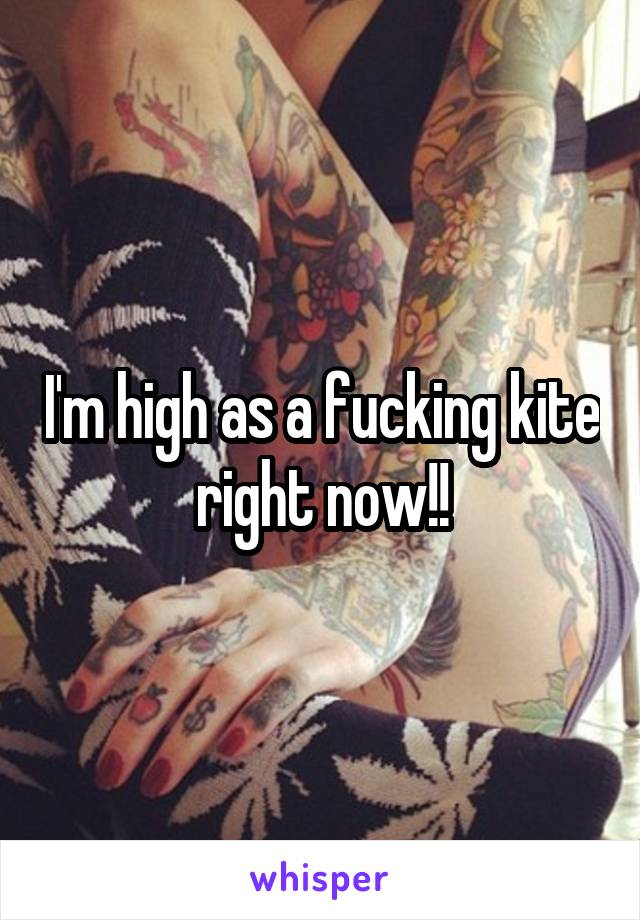 I'm high as a fucking kite right now!!