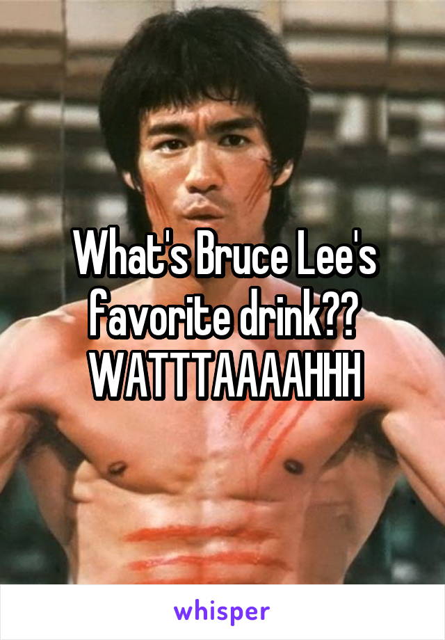 What's Bruce Lee's favorite drink??
WATTTAAAAHHH
