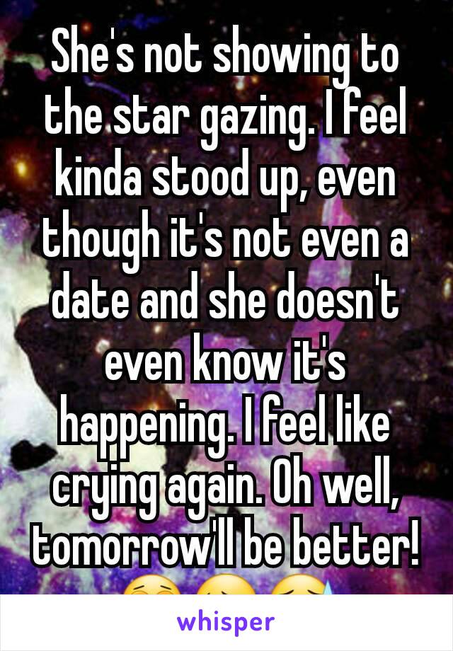 She's not showing to the star gazing. I feel kinda stood up, even though it's not even a date and she doesn't even know it's happening. I feel like crying again. Oh well, tomorrow'll be better!
😩😔😓