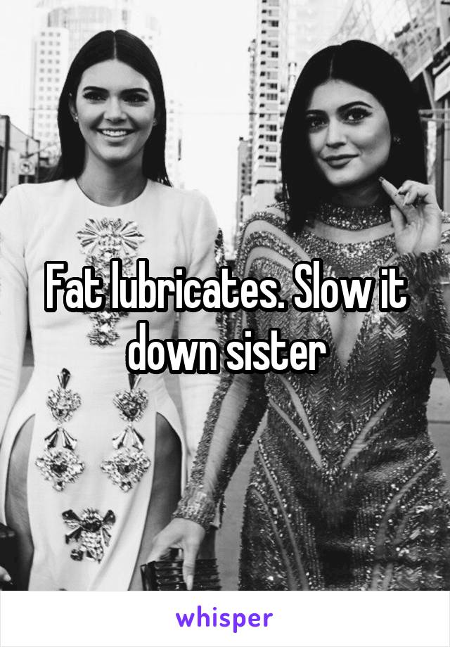 Fat lubricates. Slow it down sister