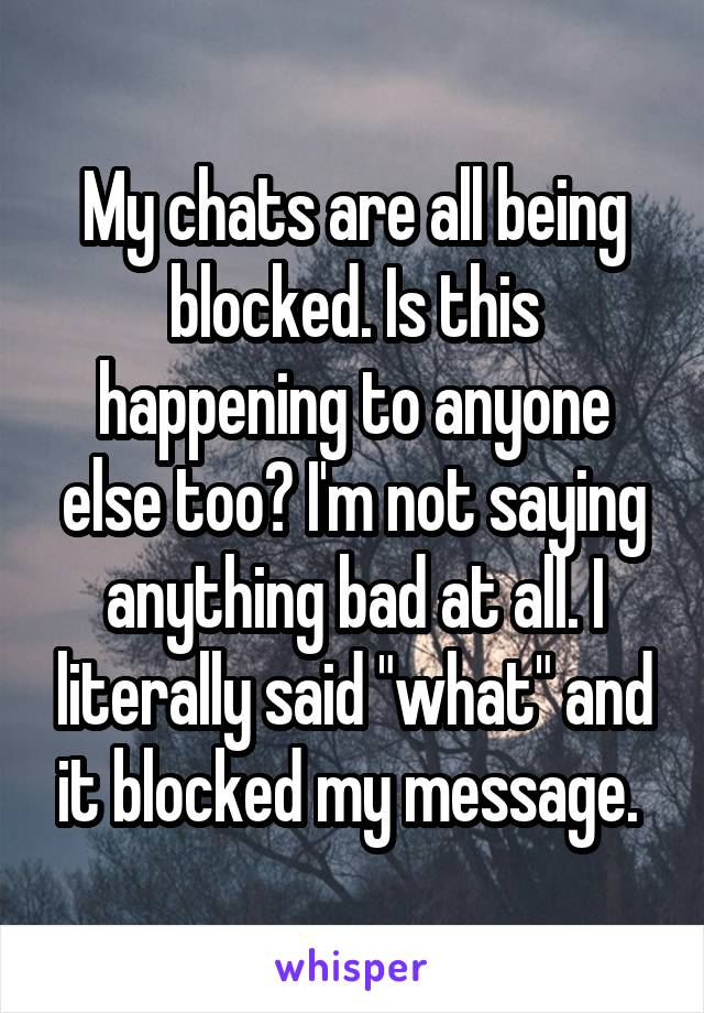 My chats are all being blocked. Is this happening to anyone else too? I'm not saying anything bad at all. I literally said "what" and it blocked my message. 