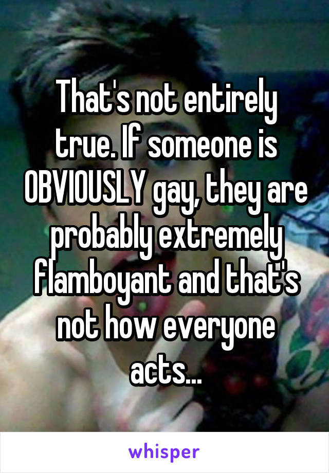 That's not entirely true. If someone is OBVIOUSLY gay, they are probably extremely flamboyant and that's not how everyone acts...