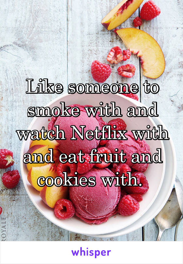 Like someone to smoke with and watch Netflix with and eat fruit and cookies with. 