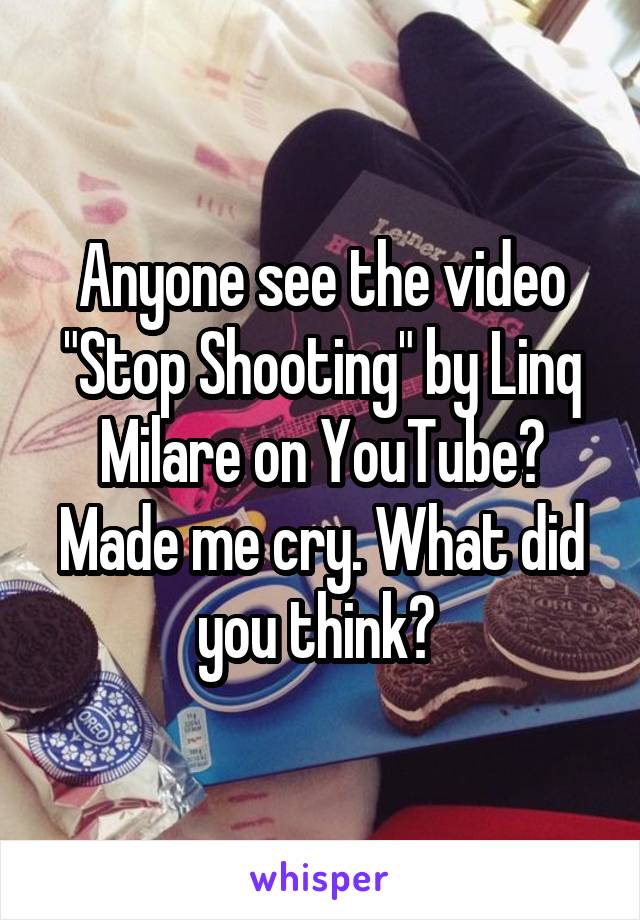 Anyone see the video "Stop Shooting" by Linq Milare on YouTube? Made me cry. What did you think? 