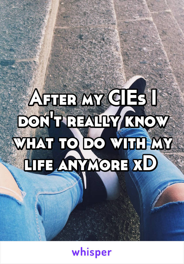 After my CIEs I don't really know what to do with my life anymore xD 