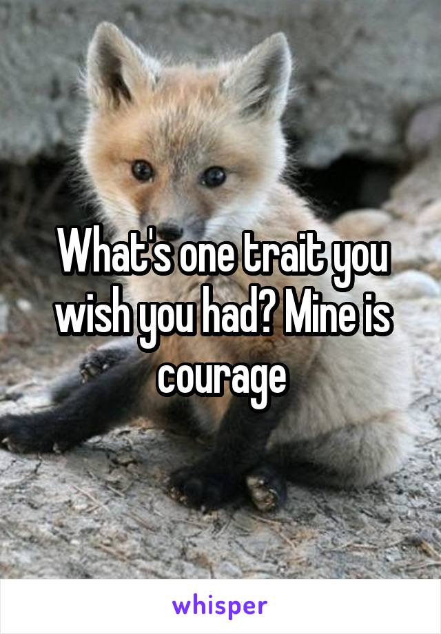 What's one trait you wish you had? Mine is courage