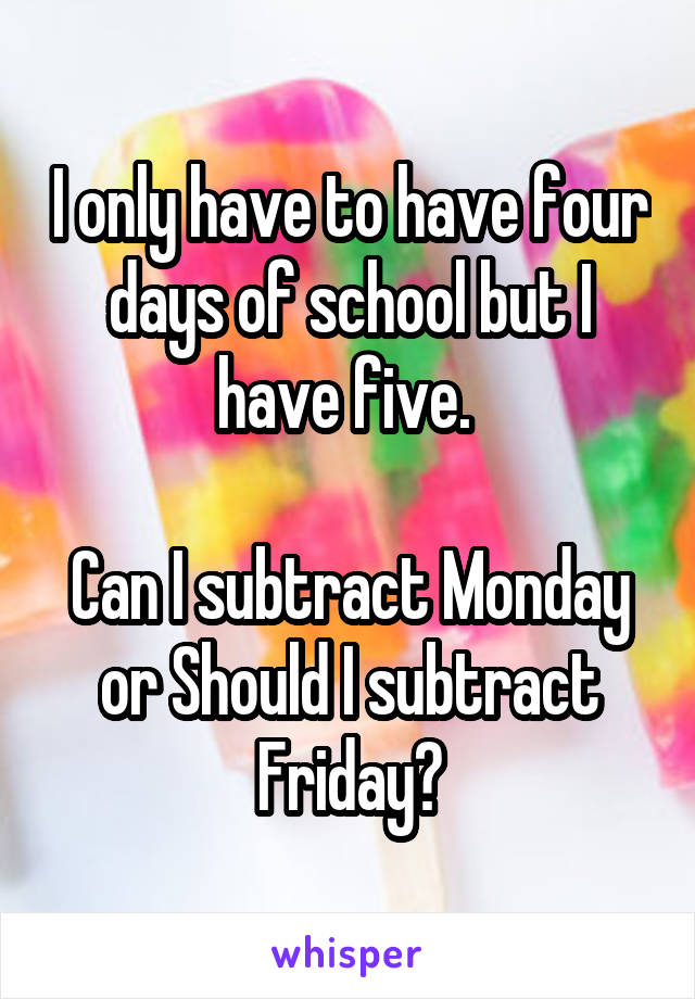 I only have to have four days of school but I have five. 

Can I subtract Monday or Should I subtract Friday?