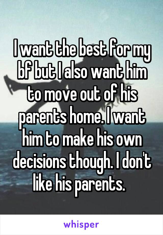 I want the best for my bf but I also want him to move out of his parents home. I want him to make his own decisions though. I don't like his parents.  