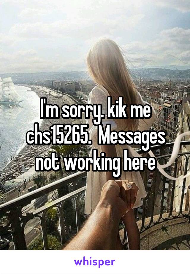 I'm sorry. kik me chs15265.  Messages not working here