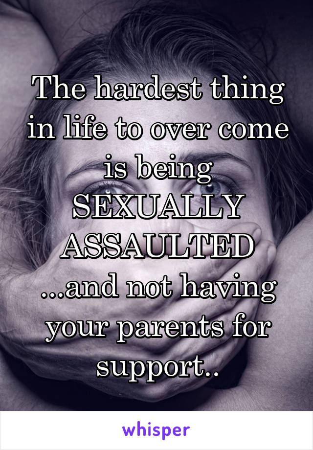 The hardest thing in life to over come is being SEXUALLY ASSAULTED
...and not having your parents for support..