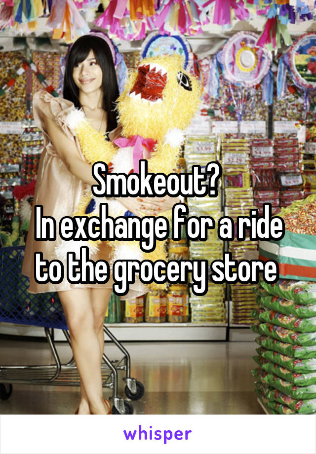 Smokeout? 
In exchange for a ride to the grocery store 