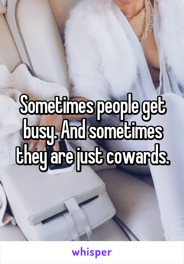 Sometimes people get busy. And sometimes they are just cowards.