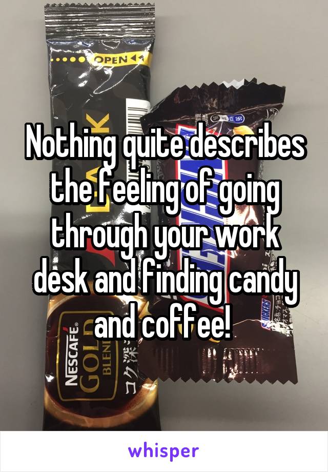 Nothing quite describes the feeling of going through your work desk and finding candy and coffee! 