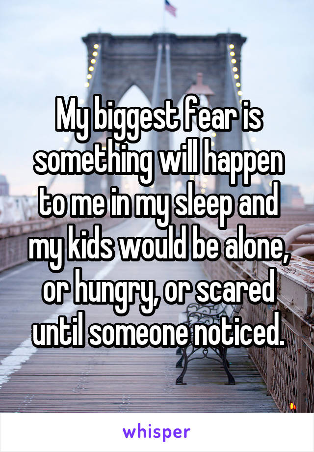 My biggest fear is something will happen to me in my sleep and my kids would be alone, or hungry, or scared until someone noticed.