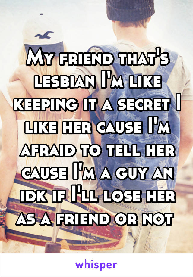 My friend that's lesbian I'm like keeping it a secret I like her cause I'm afraid to tell her cause I'm a guy an idk if I'll lose her as a friend or not 