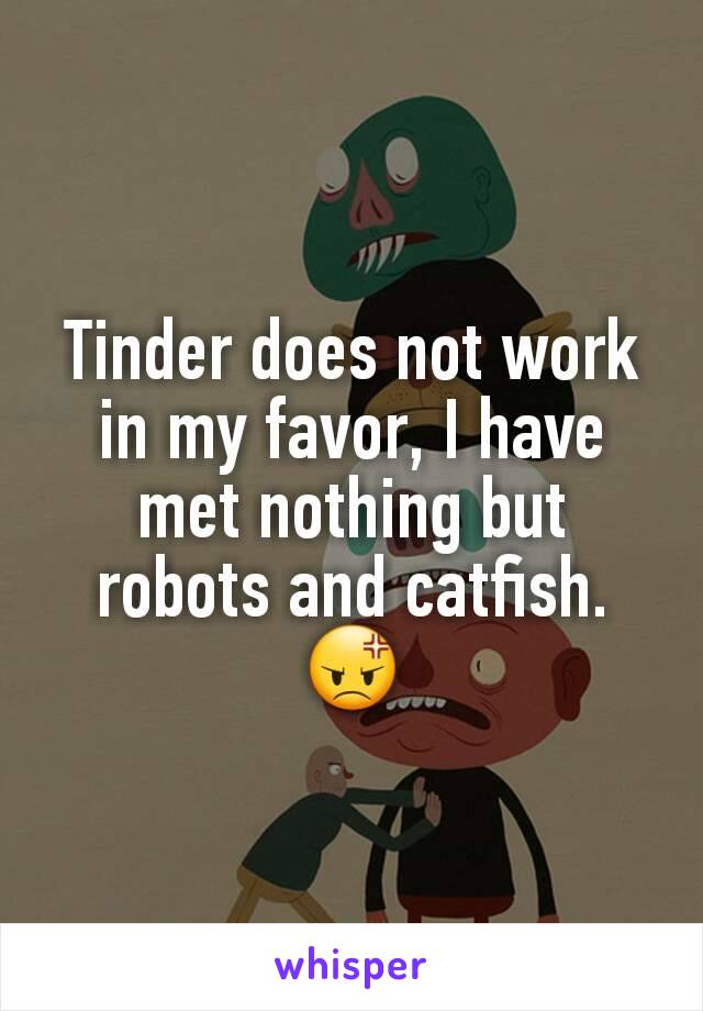 Tinder does not work in my favor, I have met nothing but robots and catfish. 😡