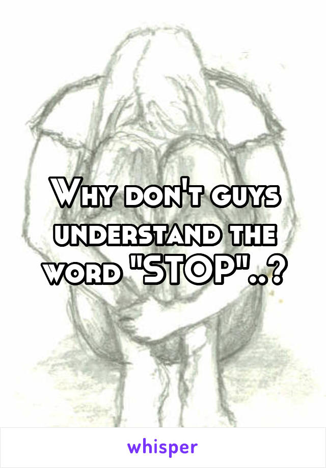 Why don't guys understand the word "STOP"..?
