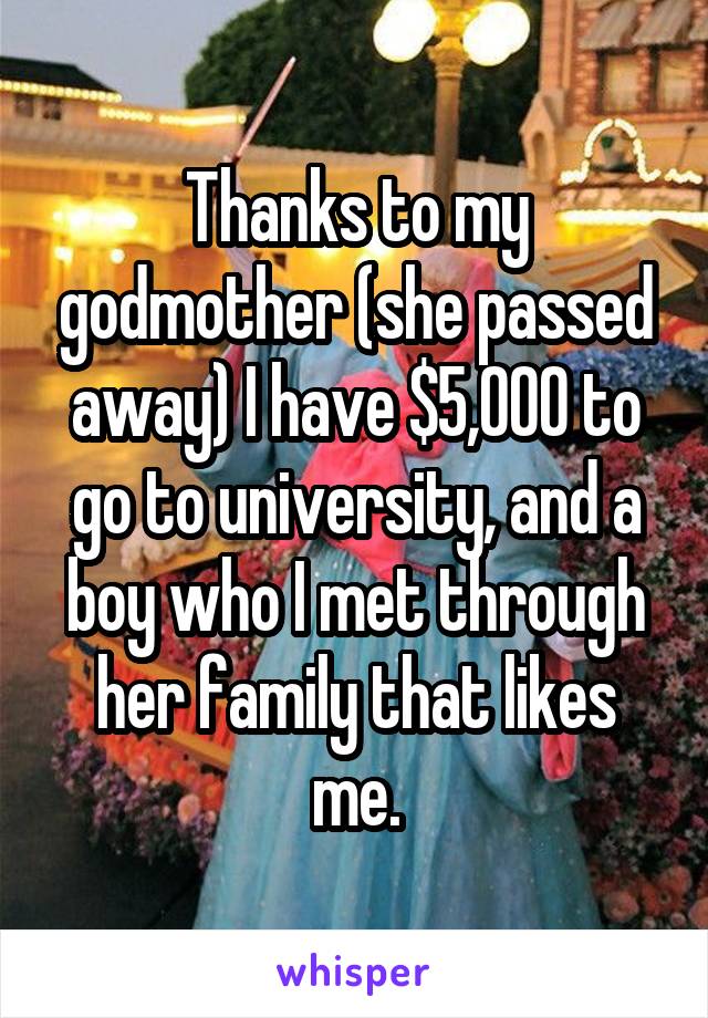 Thanks to my godmother (she passed away) I have $5,000 to go to university, and a boy who I met through her family that likes me.