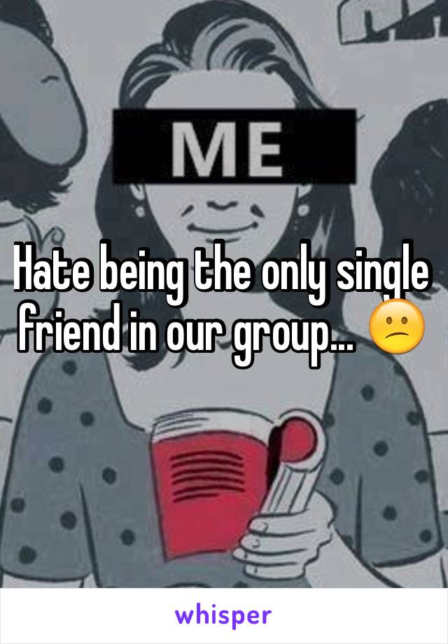 Hate being the only single friend in our group... 😕