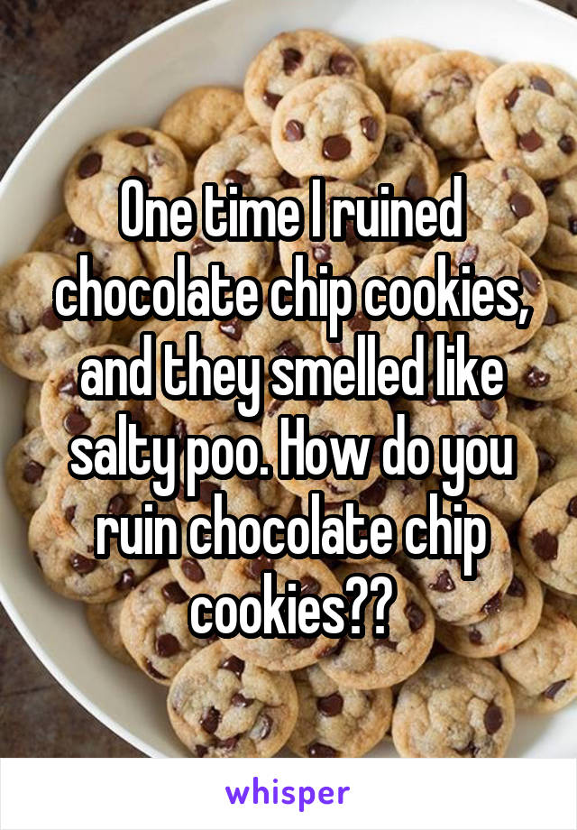 One time I ruined chocolate chip cookies, and they smelled like salty poo. How do you ruin chocolate chip cookies??