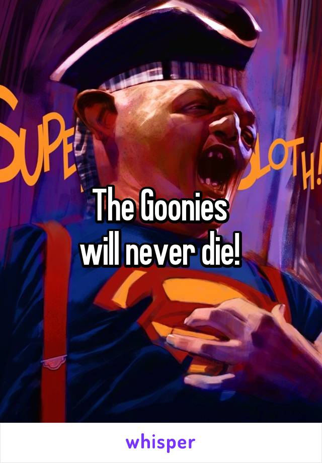 The Goonies 
will never die! 