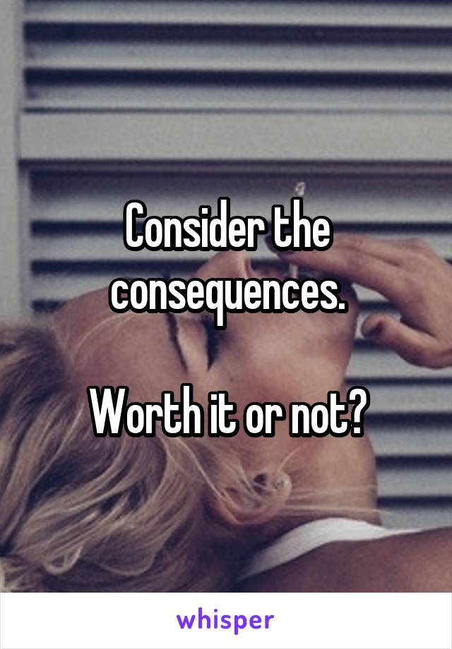 Consider the consequences.

Worth it or not?