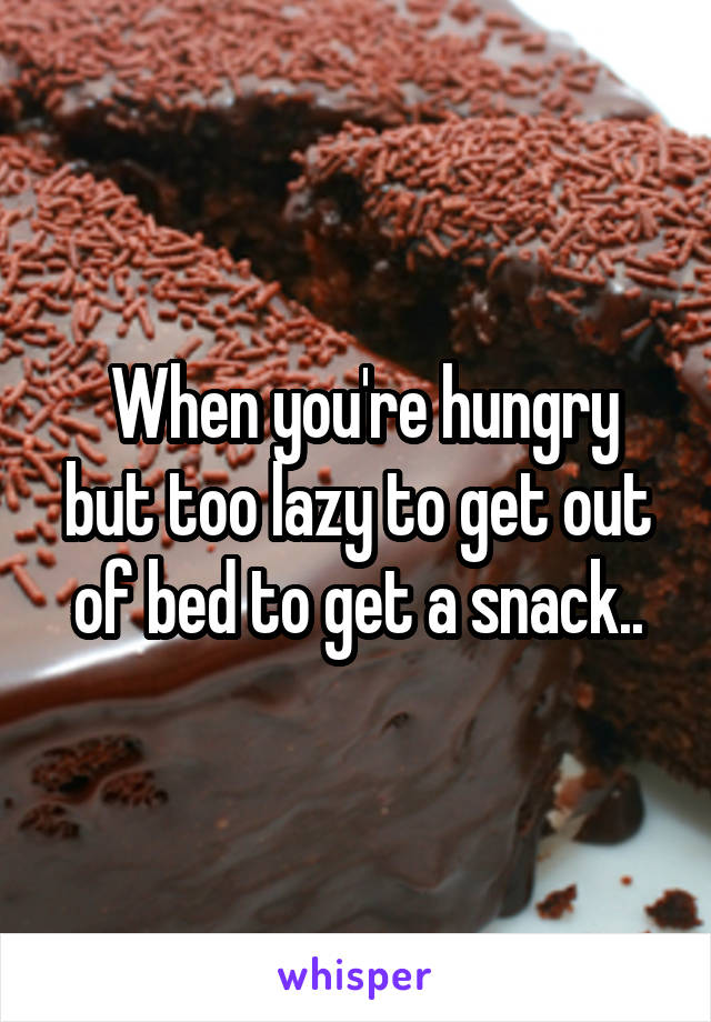  When you're hungry but too lazy to get out of bed to get a snack..