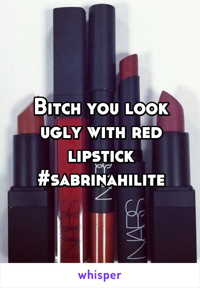 Bitch you look ugly with red lipstick #sabrinahilite