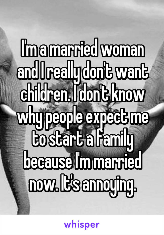 I'm a married woman and I really don't want children. I don't know why people expect me to start a family because I'm married now. It's annoying.