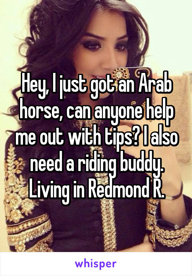Hey, I just got an Arab horse, can anyone help me out with tips? I also need a riding buddy. Living in Redmond R.