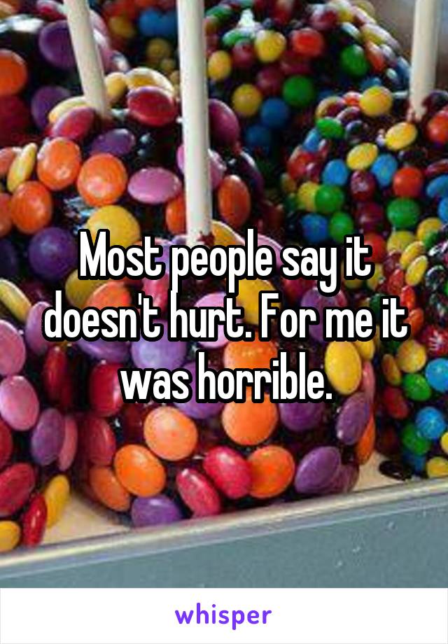 Most people say it doesn't hurt. For me it was horrible.