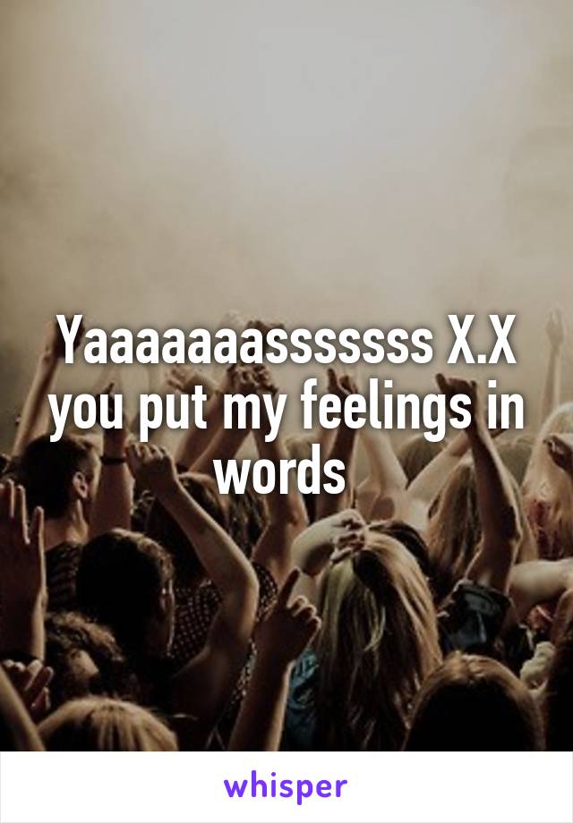 Yaaaaaaasssssss X.X you put my feelings in words 