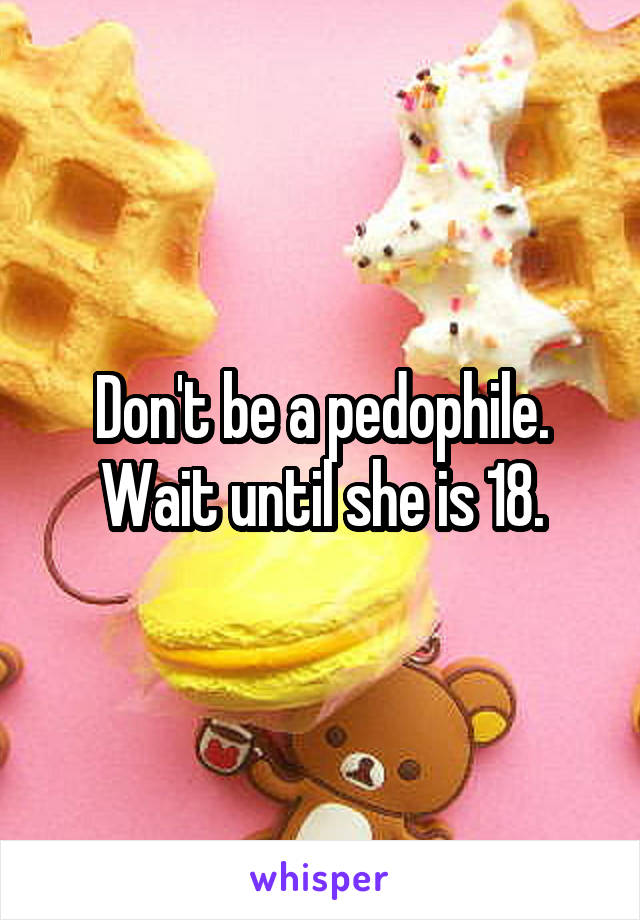 Don't be a pedophile. Wait until she is 18.
