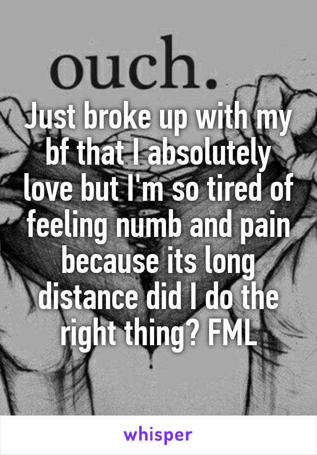 Just broke up with my bf that I absolutely love but I'm so tired of feeling numb and pain because its long distance did I do the right thing? FML
