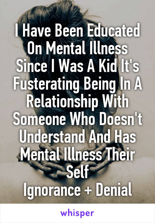I Have Been Educated On Mental Illness Since I Was A Kid It's Fusterating Being In A Relationship With Someone Who Doesn't Understand And Has Mental Illness Their Self
Ignorance + Denial