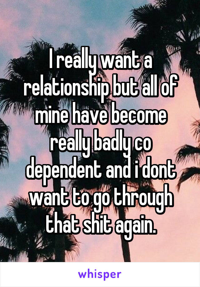 I really want a relationship but all of mine have become really badly co dependent and i dont want to go through that shit again.