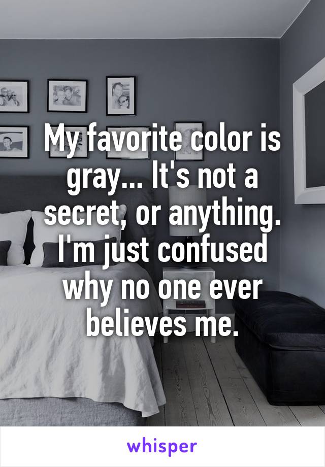 My favorite color is gray... It's not a secret, or anything.
I'm just confused why no one ever believes me.