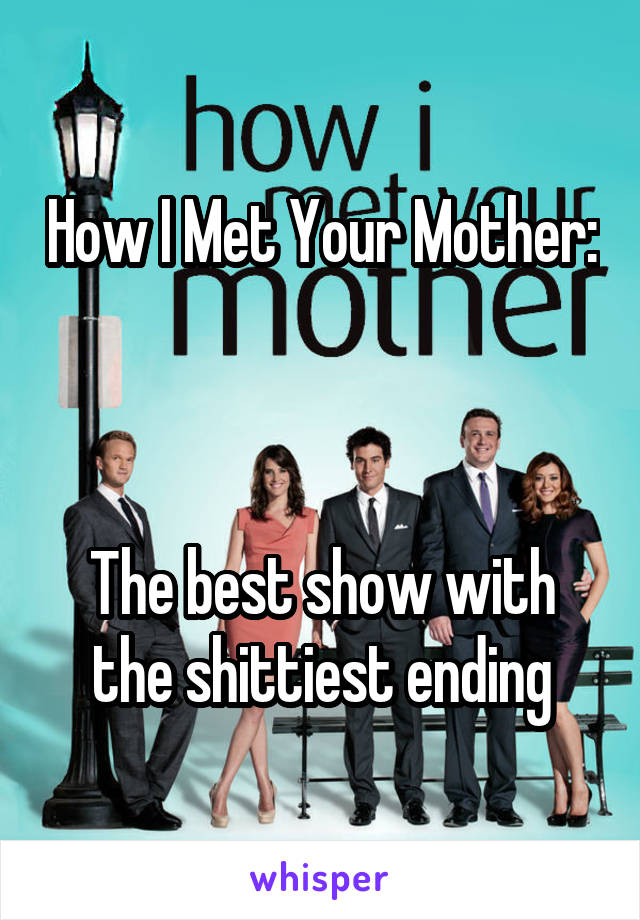 How I Met Your Mother: 


The best show with the shittiest ending