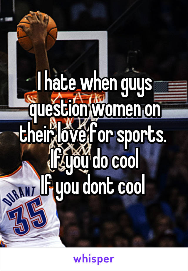 I hate when guys question women on their love for sports. 
If you do cool
If you dont cool 