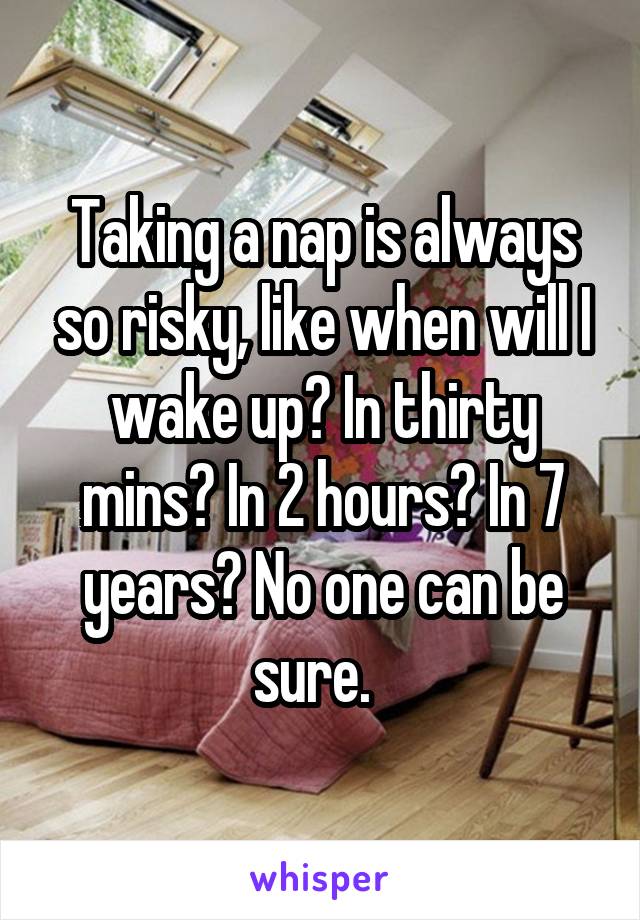 Taking a nap is always so risky, like when will I wake up? In thirty mins? In 2 hours? In 7 years? No one can be sure.  
