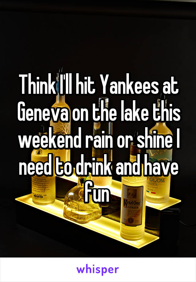 Think I'll hit Yankees at Geneva on the lake this weekend rain or shine I need to drink and have fun 