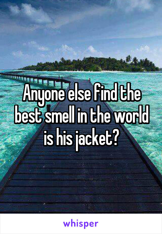 Anyone else find the best smell in the world is his jacket?