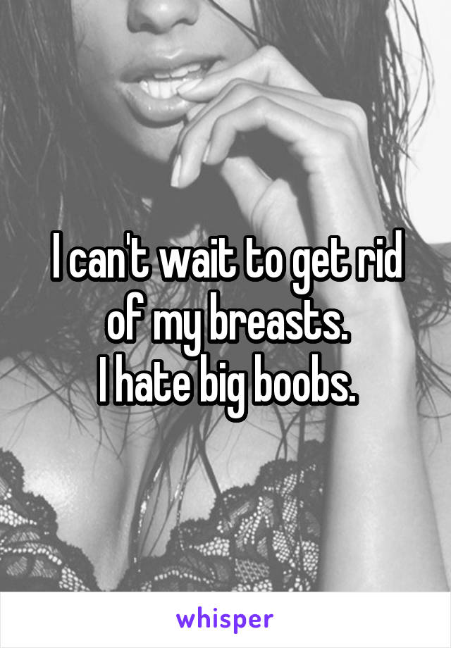 I can't wait to get rid of my breasts.
I hate big boobs.