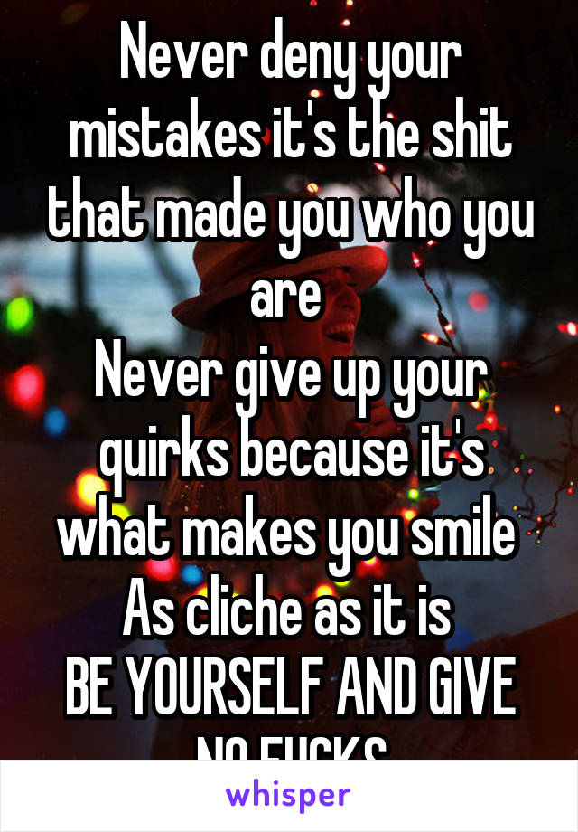 Never deny your mistakes it's the shit that made you who you are 
Never give up your quirks because it's what makes you smile 
As cliche as it is 
BE YOURSELF AND GIVE NO FUCKS