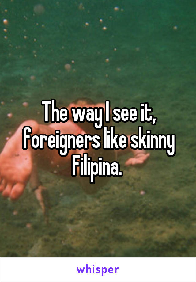 The way I see it, foreigners like skinny Filipina. 