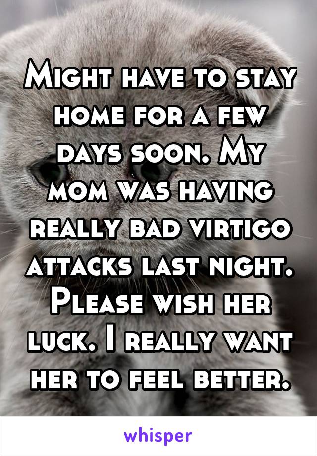 Might have to stay home for a few days soon. My mom was having really bad virtigo attacks last night.
Please wish her luck. I really want her to feel better.